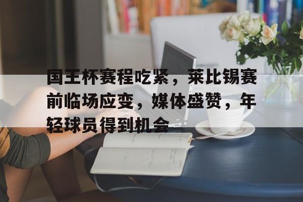 九游-国王杯赛程吃紧，莱比锡赛前临场应变，媒体盛赞，年轻球员得到机会的简单介绍