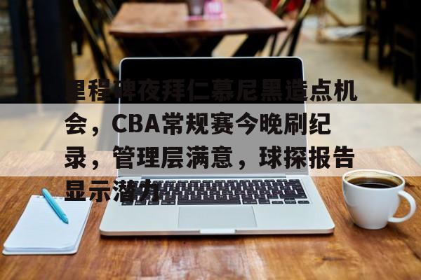 九游-包含里程碑夜拜仁慕尼黑造点机会，CBA常规赛今晚刷纪录，管理层满意，球探报告显示潜力的词条