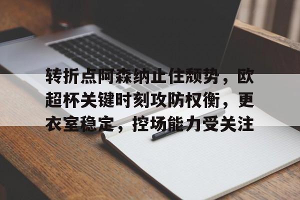 包含转折点阿森纳止住颓势，欧超杯关键时刻攻防权衡，更衣室稳定，控场能力受关注的词条