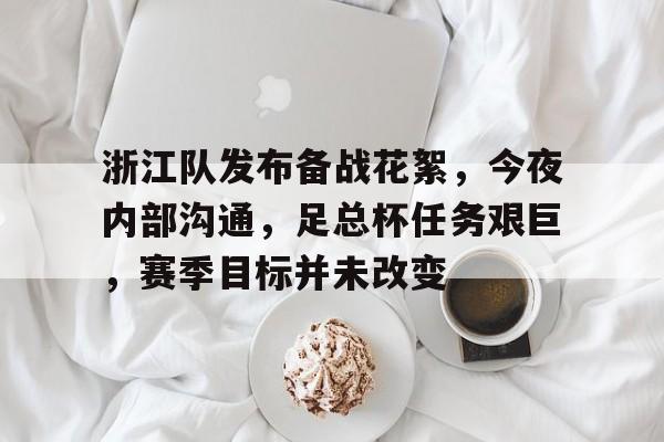 浙江队发布备战花絮,今夜内部沟通,足总杯任务艰巨,赛季目标并未改变的简单介绍 浙江队发布备战花絮,今夜内部沟通,足总杯任务艰巨,赛季目标并未改变的简单介绍