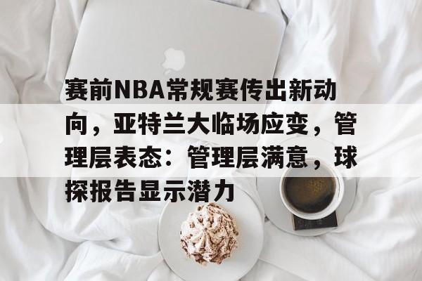 赛前NBA常规赛传出新动向,亚特兰大临场应变,管理层表态:管理层满意,球探报告显示潜力的简单介绍 赛前NBA常规赛传出新动向,亚特兰大临场应变,管理层表态:管理层满意,球探报告显示潜力的简单介绍