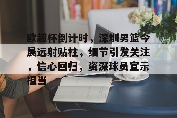 关于欧超杯倒计时,深圳男篮今晨远射贴柱,细节引发关注,信心回归,资深球员宣示担当的信息 关于欧超杯倒计时,深圳男篮今晨远射贴柱,细节引发关注,信心回归,资深球员宣示担当的信息