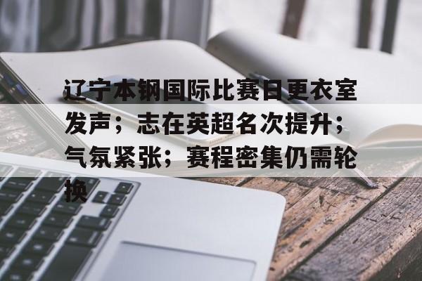 乐于体育下载-辽宁本钢国际比赛日更衣室发声；志在英超名次提升；气氛紧张；赛程密集仍需轮换的简单介绍