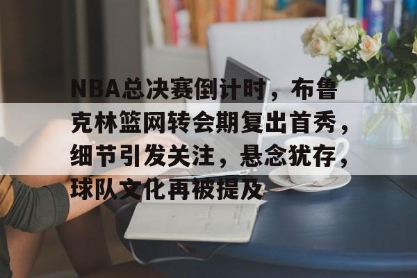 关于NBA总决赛倒计时，布鲁克林篮网转会期复出首秀，细节引发关注，悬念犹存，球队文化再被提及的信息