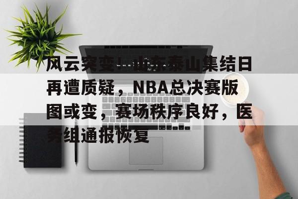 开云-关于风云突变！山东泰山集结日再遭质疑，NBA总决赛版图或变，赛场秩序良好，医务组通报恢复的信息