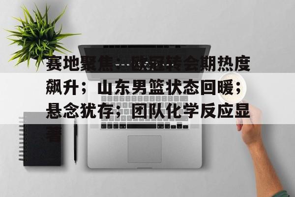 赛地聚焦：欧冠转会期热度飙升；山东男篮状态回暖；悬念犹存；团队化学反应显著的简单介绍